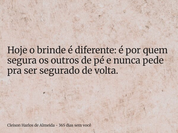 Hoje o brinde é diferente: é por quem segura os outros de pé e nunca pede pra ser segurado de volta.... Frase de Cleison Harlos de Almeida - 365 dias sem você.