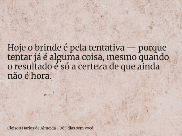 Hoje o brinde é pela tentativa — porque tentar já é alguma coisa, mesmo quando o resultado é só a certeza de que ainda não é hora.... Frase de Cleison Harlos de Almeida - 365 dias sem você.