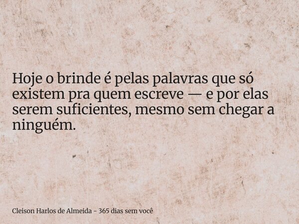 Hoje o brinde é pelas palavras que só existem pra quem escreve — e por elas serem suficientes, mesmo sem chegar a ninguém.... Frase de Cleison Harlos de Almeida - 365 dias sem você.