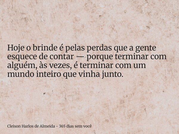 Hoje o brinde é pelas perdas que a gente esquece de contar — porque terminar com alguém, às vezes, é terminar com um mundo inteiro que vinha junto.... Frase de Cleison Harlos de Almeida - 365 dias sem você.