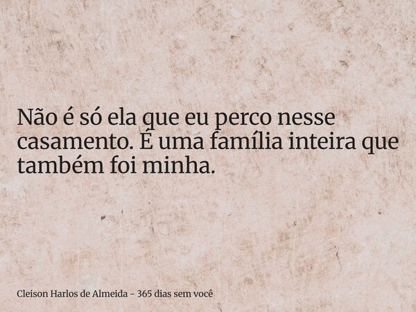 Não é só ela que eu perco nesse casamento. É uma família inteira que também foi minha.... Frase de Cleison Harlos de Almeida - 365 dias sem você.