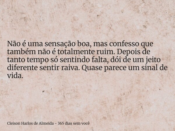 Não é uma sensação boa, mas confesso que também não é totalmente ruim. Depois de tanto tempo só sentindo falta, dói de um jeito diferente sentir raiva. Quase pa... Frase de Cleison Harlos de Almeida - 365 dias sem você.