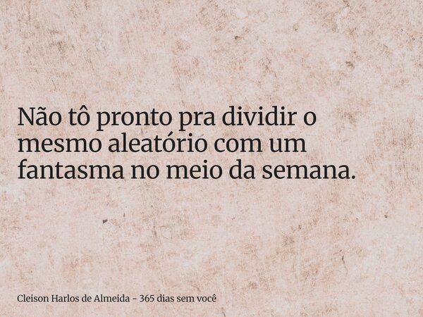 Não tô pronto pra dividir o mesmo aleatório com um fantasma no meio da semana.... Frase de Cleison Harlos de Almeida - 365 dias sem você.