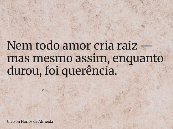 Nem todo amor cria raiz — mas mesmo assim, enquanto durou, foi querência.... Frase de Cleison Harlos de Almeida.
