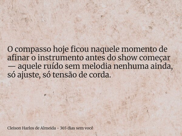 O compasso hoje ficou naquele momento de afinar o instrumento antes do show começar — aquele ruído sem melodia nenhuma ainda, só ajuste, só tensão de corda.... Frase de Cleison Harlos de Almeida - 365 dias sem você.