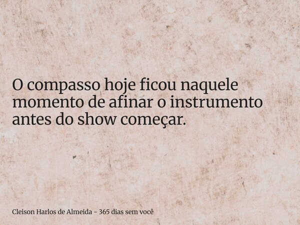 O compasso hoje ficou naquele momento de afinar o instrumento antes do show começar.... Frase de Cleison Harlos de Almeida - 365 dias sem você.