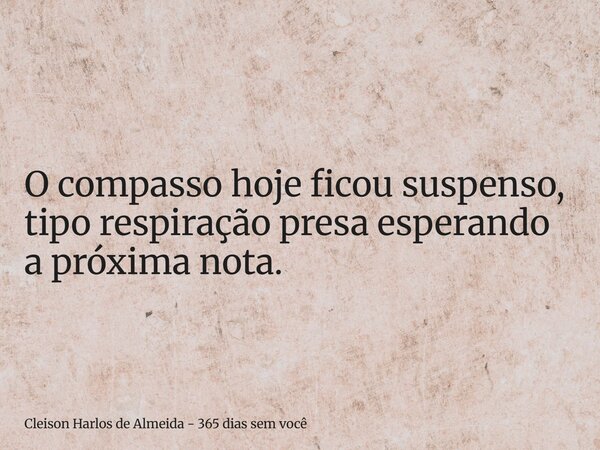 O compasso hoje ficou suspenso, tipo respiração presa esperando a próxima nota.... Frase de Cleison Harlos de Almeida - 365 dias sem você.