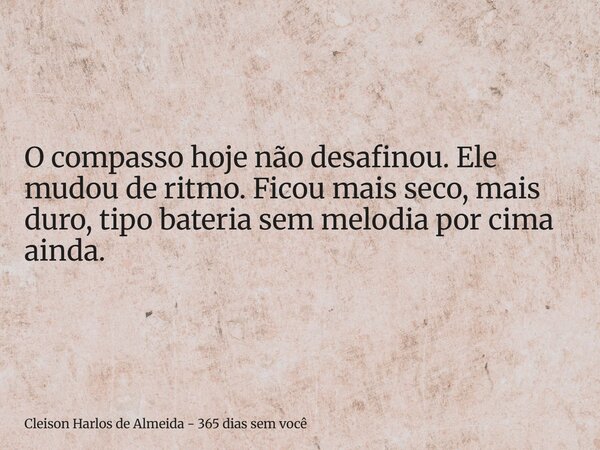 O compasso hoje não desafinou. Ele mudou de ritmo. Ficou mais seco, mais duro, tipo bateria sem melodia por cima ainda.... Frase de Cleison Harlos de Almeida - 365 dias sem você.