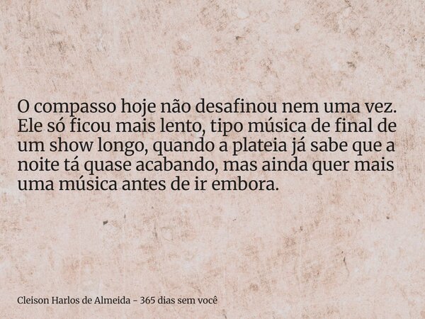 O compasso hoje não desafinou nem uma vez. Ele só ficou mais lento, tipo música de final de um show longo, quando a plateia já sabe que a noite tá quase acaband... Frase de Cleison Harlos de Almeida - 365 dias sem você.