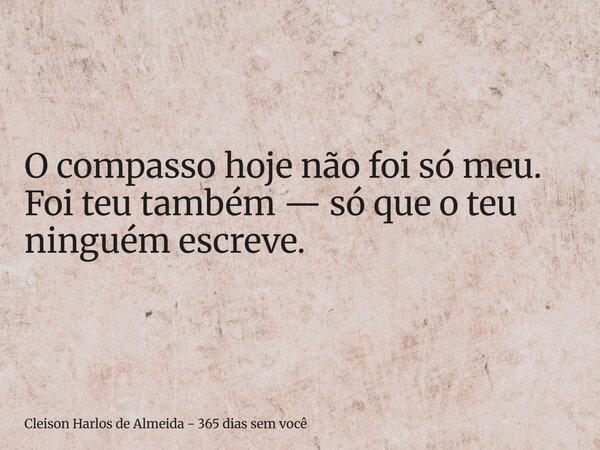 O compasso hoje não foi só meu. Foi teu também — só que o teu ninguém escreve.... Frase de Cleison Harlos de Almeida - 365 dias sem você.