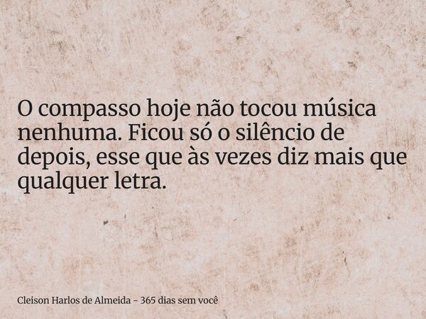O compasso hoje não tocou música nenhuma. Ficou só o silêncio de depois, esse que às vezes diz mais que qualquer letra.... Frase de Cleison Harlos de Almeida - 365 dias sem você.