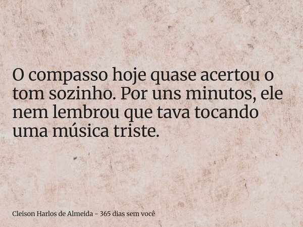 O compasso hoje quase acertou o tom sozinho. Por uns minutos, ele nem lembrou que tava tocando uma música triste.... Frase de Cleison Harlos de Almeida - 365 dias sem você.