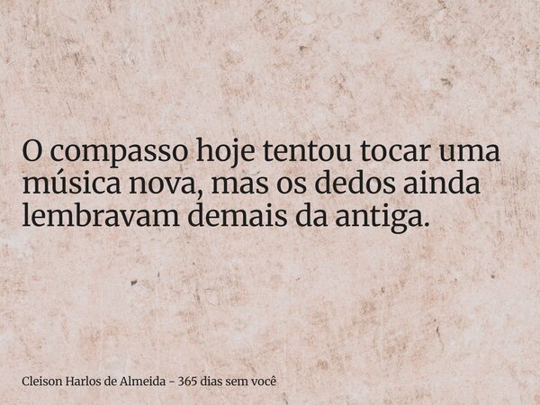 O compasso hoje tentou tocar uma música nova, mas os dedos ainda lembravam demais da antiga.... Frase de Cleison Harlos de Almeida - 365 dias sem você.