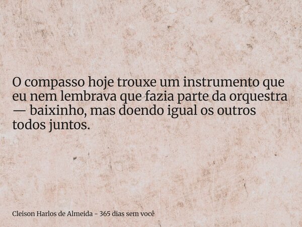 O compasso hoje trouxe um instrumento que eu nem lembrava que fazia parte da orquestra — baixinho, mas doendo igual os outros todos juntos.... Frase de Cleison Harlos de Almeida - 365 dias sem você.