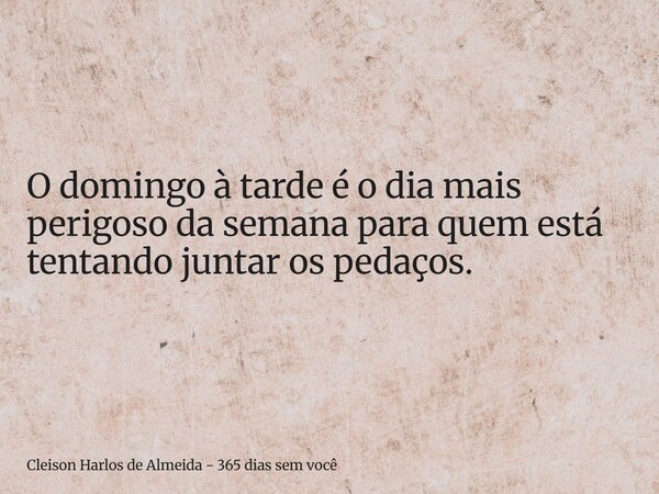 O domingo à tarde é o dia mais perigoso da semana para quem está tentando juntar os pedaços.... Frase de Cleison Harlos de Almeida - 365 dias sem você.