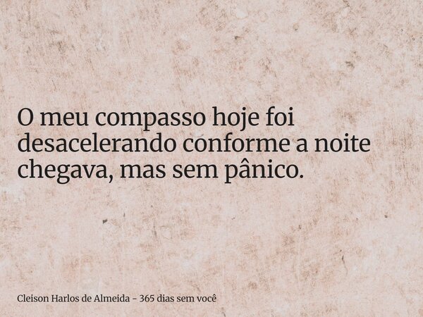 O meu compasso hoje foi desacelerando conforme a noite chegava, mas sem pânico.... Frase de Cleison Harlos de Almeida - 365 dias sem você.