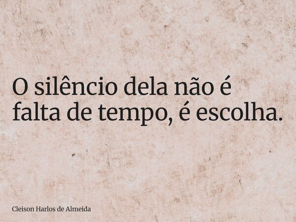 O silêncio dela não é falta de tempo, é escolha.... Frase de Cleison Harlos de Almeida.