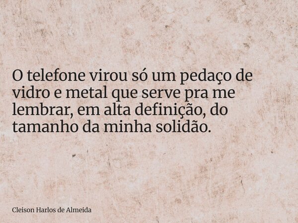 O telefone virou só um pedaço de vidro e metal que serve pra me lembrar, em alta definição, do tamanho da minha solidão.... Frase de Cleison Harlos de Almeida.