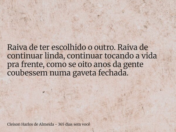 Raiva de ter escolhido o outro. Raiva de continuar linda, continuar tocando a vida pra frente, como se oito anos da gente coubessem numa gaveta fechada.... Frase de Cleison Harlos de Almeida - 365 dias sem você.