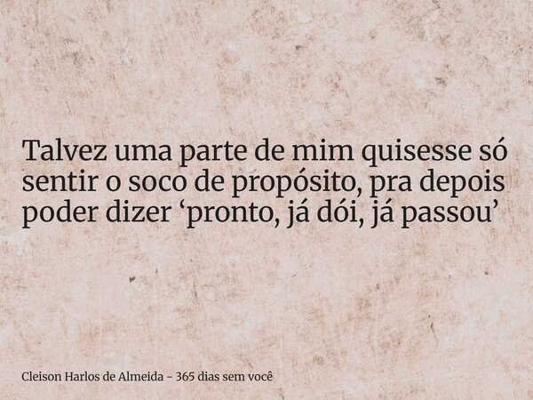 Talvez uma parte de mim quisesse só sentir o soco de propósito, pra depois poder dizer ‘pronto, já dói, já passou’... Frase de Cleison Harlos de Almeida - 365 dias sem você.