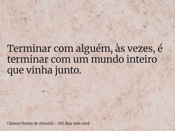Terminar com alguém, às vezes, é terminar com um mundo inteiro que vinha junto.... Frase de Cleison Harlos de Almeida - 365 dias sem você.