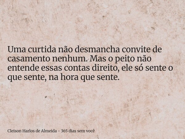 Uma curtida não desmancha convite de casamento nenhum. Mas o peito não entende essas contas direito, ele só sente o que sente, na hora que sente.... Frase de Cleison Harlos de Almeida - 365 dias sem você.