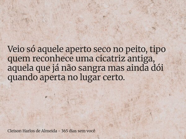 Veio só aquele aperto seco no peito, tipo quem reconhece uma cicatriz antiga, aquela que já não sangra mas ainda dói quando aperta no lugar certo.... Frase de Cleison Harlos de Almeida - 365 dias sem você.