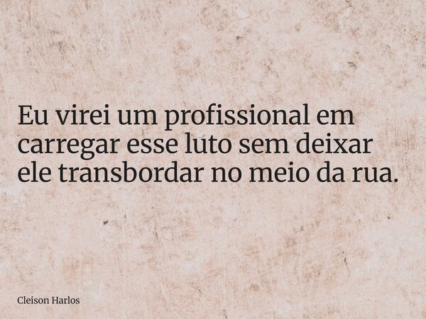 Eu virei um profissional em carregar esse luto sem deixar ele transbordar no meio da rua.... Frase de Cleison Harlos.