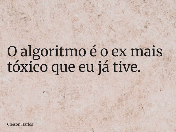 O algoritmo é o ex mais tóxico que eu já tive.... Frase de Cleison Harlos.