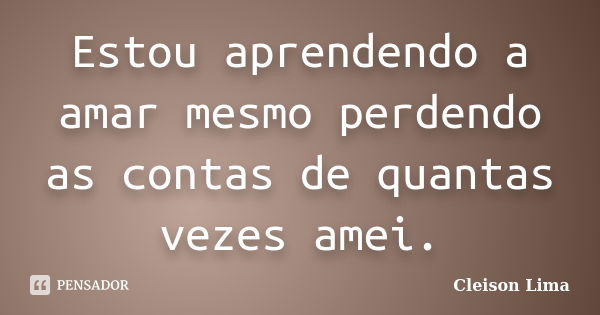 Estou aprendendo a amar mesmo perdendo as contas de quantas vezes amei.... Frase de Cleison Lima.