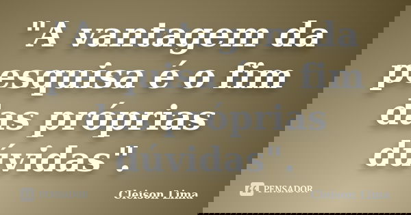 "A vantagem da pesquisa é o fim das próprias dúvidas".... Frase de Cleison Lima.