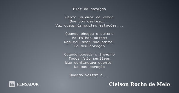 Flor da estação Sinto um amor de verão Que com certeza... Vai durar ás quatro estações... Quando chegou o outono As folhas caíram Mas meu amor não caíra Do meu ... Frase de Cleison Rocha de Melo.