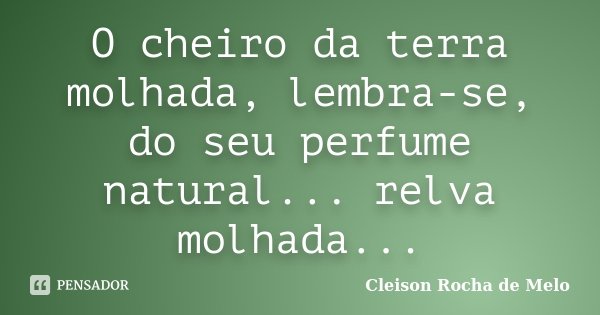 O cheiro da terra molhada, lembra-se, do seu perfume natural... relva molhada...... Frase de Cleison Rocha de Melo.
