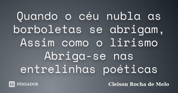 Quando o céu nubla as borboletas se abrigam, Assim como o lirismo Abriga-se nas entrelinhas poéticas... Frase de Cleison Rocha de Melo.