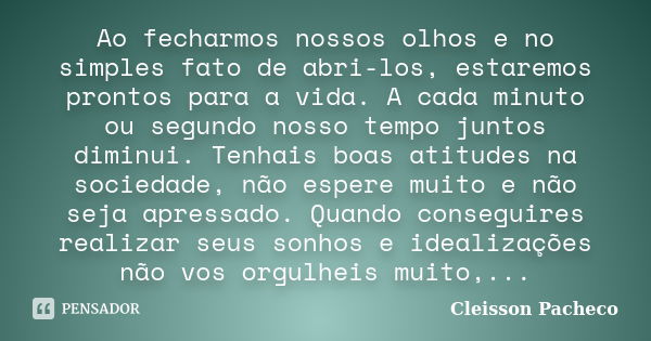 Ao fecharmos nossos olhos e no simples fato de abri-los, estaremos prontos para a vida. A cada minuto ou segundo nosso tempo juntos diminui. Tenhais boas atitud... Frase de Cleisson Pacheco.