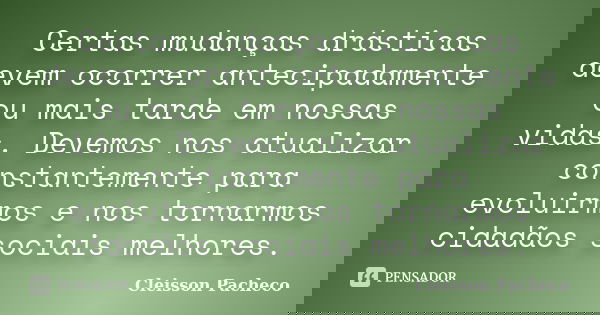 Certas mudanças drásticas devem ocorrer antecipadamente ou mais tarde em nossas vidas. Devemos nos atualizar constantemente para evoluirmos e nos tornarmos cida... Frase de Cleisson Pacheco.