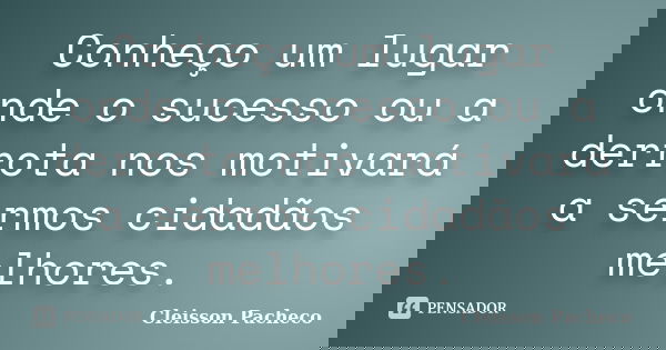 Conheço um lugar onde o sucesso ou a derrota nos motivará a sermos cidadãos melhores.... Frase de Cleisson Pacheco.