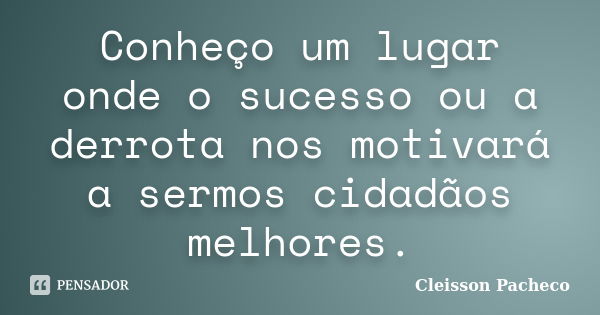 Conheço um lugar onde o sucesso ou a derrota nos motivará a sermos cidadãos melhores.... Frase de Cleisson Pacheco.