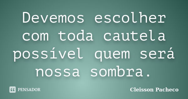 Devemos escolher com toda cautela possível quem será nossa sombra.... Frase de Cleisson Pacheco.