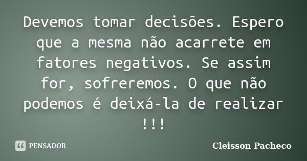 Devemos tomar decisões. Espero que a mesma não acarrete em fatores negativos. Se assim for, sofreremos. O que não podemos é deixá-la de realizar !!!... Frase de Cleisson Pacheco.