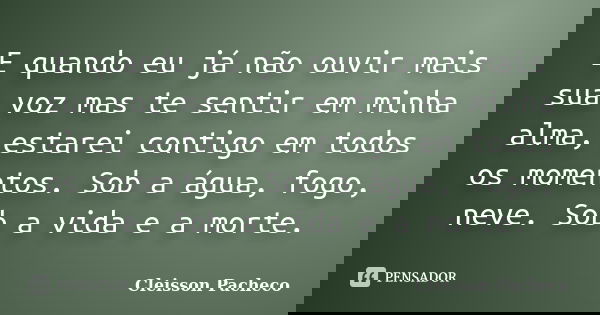 E quando eu já não ouvir mais sua voz mas te sentir em minha alma, estarei contigo em todos os momentos. Sob a água, fogo, neve. Sob a vida e a morte.... Frase de Cleisson Pacheco.
