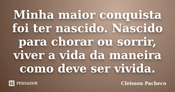 Minha maior conquista foi ter nascido. Nascido para chorar ou sorrir, viver a vida da maneira como deve ser vivida.... Frase de Cleisson Pacheco.