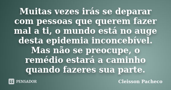 Muitas vezes irás se deparar com pessoas que querem fazer mal a ti, o mundo está no auge desta epidemia inconcebível. Mas não se preocupe, o remédio estará a ca... Frase de Cleisson Pacheco.