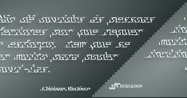 Não dê ouvidos às pessoas inferiores por que requer muito esforço, tem que se inclinar muito para poder ouvi-las.... Frase de Cleisson Pacheco.