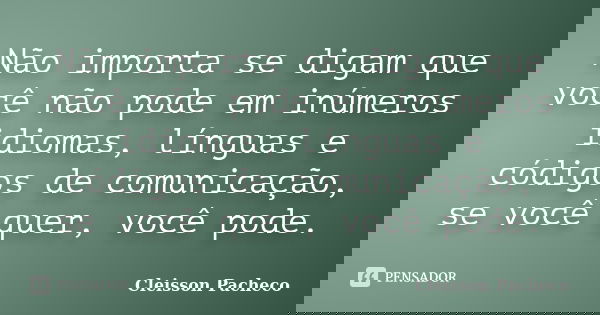 Não importa se digam que você não pode em inúmeros idiomas, línguas e códigos de comunicação, se você quer, você pode.... Frase de Cleisson Pacheco.