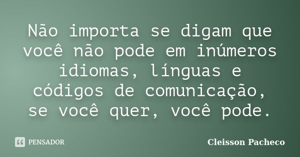 Não importa se digam que você não pode em inúmeros idiomas, línguas e códigos de comunicação, se você quer, você pode.... Frase de Cleisson Pacheco.