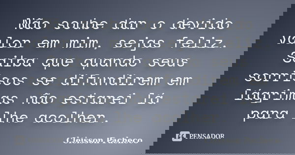Não soube dar o devido valor em mim, sejas feliz. Saiba que quando seus sorrisos se difundirem em lágrimas não estarei lá para lhe acolher.... Frase de Cleisson Pacheco.
