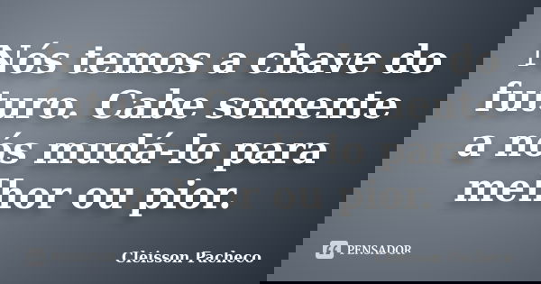 Nós temos a chave do futuro. Cabe somente a nós mudá-lo para melhor ou pior.... Frase de Cleisson Pacheco.