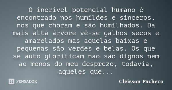 O incrível potencial humano é encontrado nos humildes e sinceros, nos que choram e são humilhados. Da mais alta árvore vê-se galhos secos e amarelados mas aquel... Frase de Cleisson Pacheco.