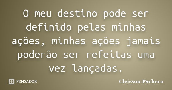 O meu destino pode ser definido pelas minhas ações, minhas ações jamais poderão ser refeitas uma vez lançadas.... Frase de Cleisson Pacheco.